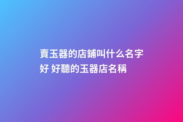 賣玉器的店鋪叫什么名字好 好聽的玉器店名稱-第1張-店鋪起名-玄機(jī)派